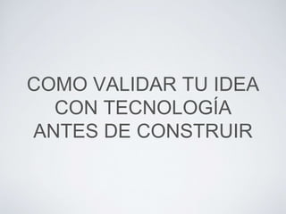 COMO VALIDAR TU IDEA
CON TECNOLOGÍA
ANTES DE CONSTRUIR
 