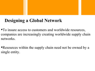 Designing a Global Network
To insure access to customers and worldwide resources,
companies are increasingly creating worldwide supply chain
networks.

Resources within the supply chain need not be owned by a
single entity.
 