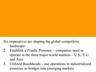 •     EMPLOYMENT GENERATION &
      EMPLOYMENT GENERATION & CREATION OF PHSICAL
      ASSETS
        CREATION OF PHSICAL ASSETS




Six imperatives are shaping the global competitive
    landscape:
2. Establish a Triadic Presence – companies need to
    operate in the three major world markets – U.S., E.U.
    and Asia
3. Utilized Beachheads – use operations in industrialized
    countries as bridges into emerging markets
 