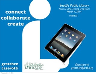 gretchen
caserotti
Seattle Public Library
Youth & Early Learning Symposium
March 4, 2014
#slpYELS
@gcaserotti
gretchen@mld.org
connect
collaborate
create
Thursday, June 19, 2014
 