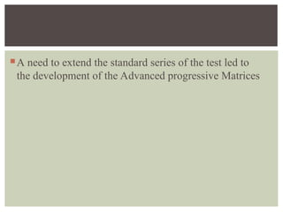 A need to extend the standard series of the test led to
the development of the Advanced progressive Matrices
 