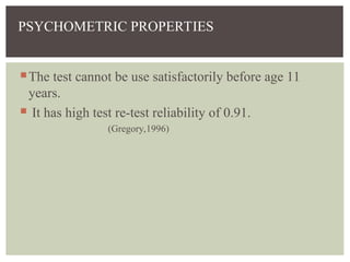 PSYCHOMETRIC PROPERTIES
The test cannot be use satisfactorily before age 11
years.
 It has high test re-test reliability of 0.91.
(Gregory,1996)
 