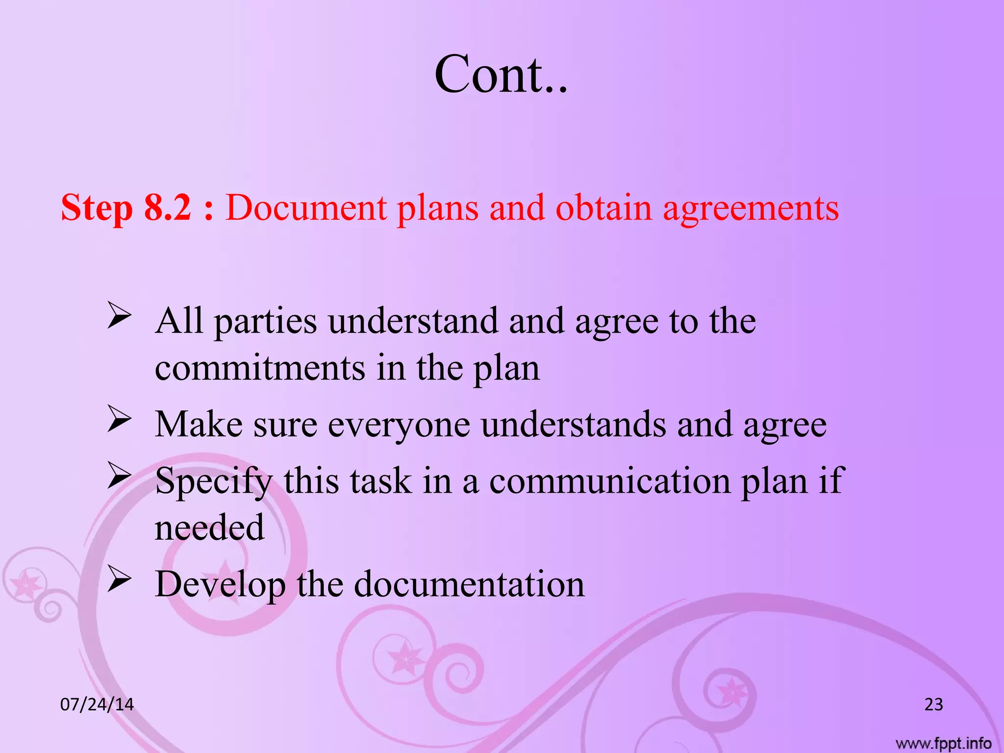 Cont..
Step 8.2 : Document plans and obtain agreements
 All parties understand and agree to the
commitments in the plan
 Make sure everyone understands and agree
 Specify this task in a communication plan if
needed
 Develop the documentation
07/24/14 23
 
