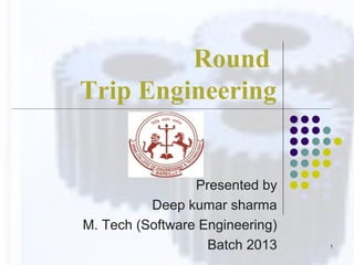 Round
Trip Engineering
Presented by
Deep kumar sharma
M. Tech (Software Engineering)
Batch 2013 1
 