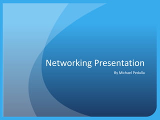Networking Presentation 
By Michael Pedulla 
 