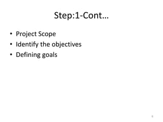Step:1-Cont…
• Project Scope
• Identify the objectives
• Defining goals
6
 