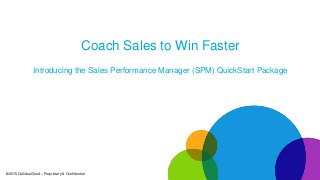 ©2015 CallidusCloud – Proprietary & Confidential©2015 CallidusCloud – Proprietary & Confidential
Coach Sales to Win Faster
Introducing the Sales Performance Manager (SPM) QuickStart Package
 
