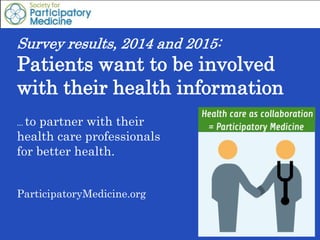 Survey results, 2014 and 2015:
Patients want to be involved
with their health information
… to partner with their
health care professionals
for better health.
ParticipatoryMedicine.org
 