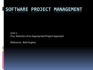 SOFTWARE PROJECT MANAGEMENT
Unit-2
Ch4: Selection of an Appropriate Project Approach
Reference: Bob Hughes
 