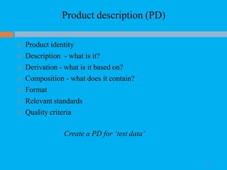 Product description (PD)
 Product identity
 Description - what is it?
 Derivation - what is it based on?
 Composition - what does it contain?
 Format
 Relevant standards
 Quality criteria
Create a PD for ‘test data’
38
 