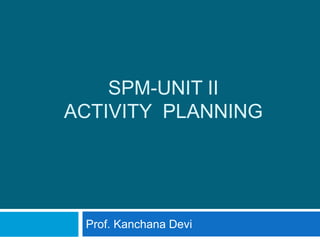 SPM-UNIT II
ACTIVITY PLANNING
Prof. Kanchana Devi
 