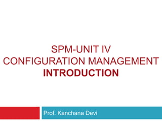 SPM-UNIT IV
CONFIGURATION MANAGEMENT
INTRODUCTION
Prof. Kanchana Devi
 