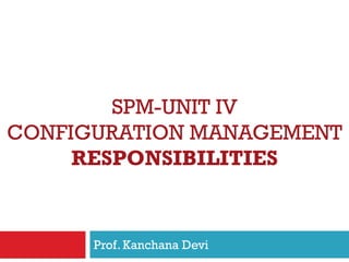 SPM-UNIT IV
CONFIGURATION MANAGEMENT
RESPONSIBILITIES
Prof. Kanchana Devi
 