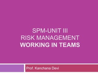SPM-UNIT III
RISK MANAGEMENT
WORKING IN TEAMS
Prof. Kanchana Devi
 