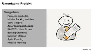 Umsetzung Projekt


 Vorgehen
 •   Personas erarbeiten
 •   Initiales Backlog erstellen
 •   Story Mapping
 •   Anforderungserhebung
 •   INVEST in User Stories
 •   Backlog Grooming
 •   Definition of Done
 •   Sprint Planning
 •   Release Planning

                                   Netcetera | 20
 