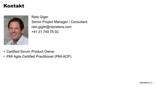 Kontakt

                  Reto Giger
                  Senior Project Manager / Consultant
                  reto.giger@netcetera.com
                  +41 31 740 75 02




 Certified Scrum Product Owner
 PMI Agile Certified Practitioner (PMI-ACP)




                                                        Netcetera | 3
 