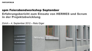 spm Feierabendworkshop September
Erfahrungsbericht zum Einsatz von HERMES und Scrum
in der Projektabwicklung

Zürich – 4. September 2012 – Reto Giger
 