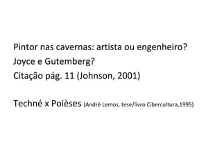 Pintor nas cavernas: artista ou engenheiro? Joyce e Gutemberg? Citação pág. 11 (Johnson, 2001) Techné x Poièses  (André Lemos, tese/livro Cibercultura,1995) 