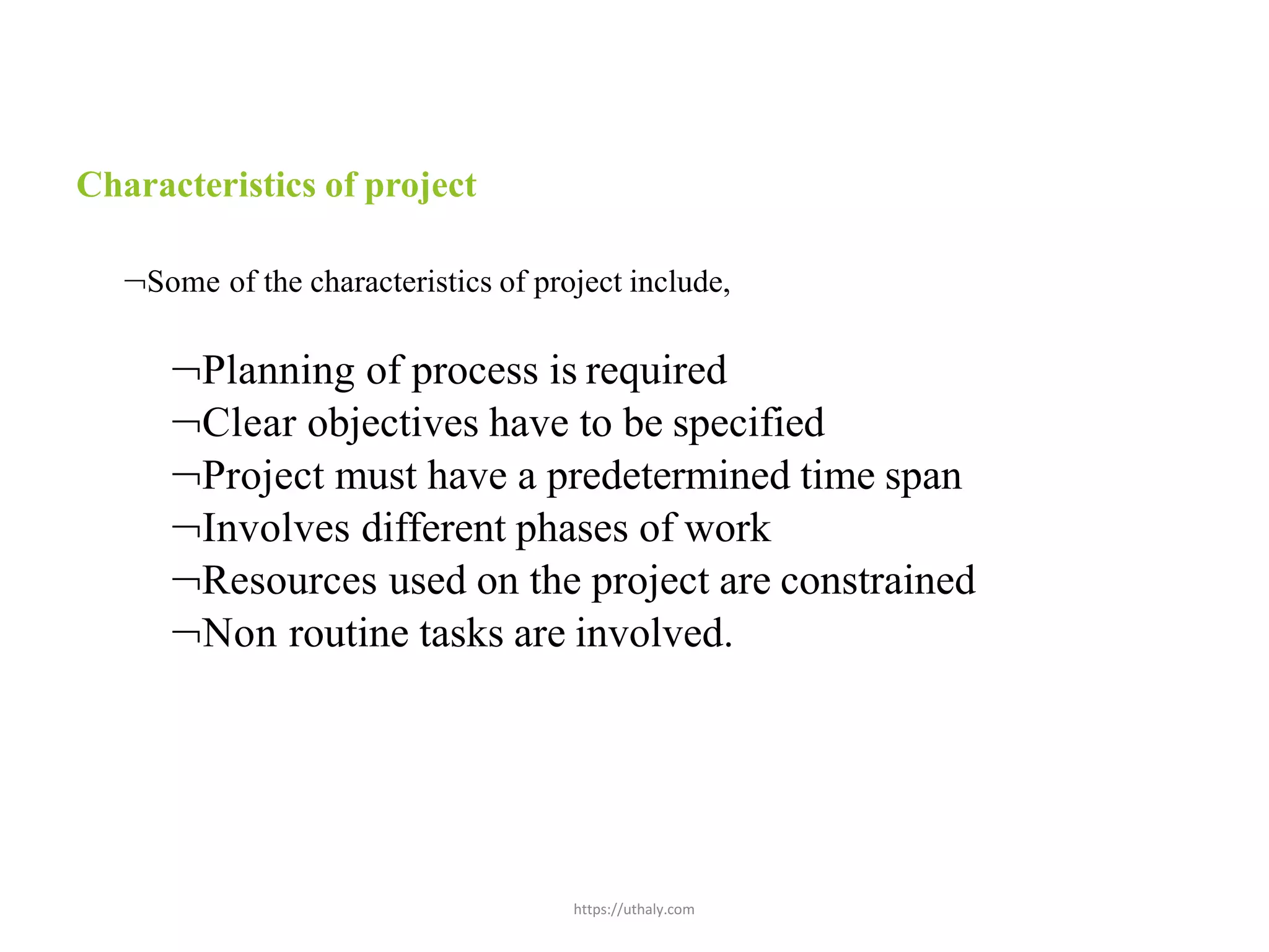 https://uthaly.com
Characteristics of project
Some of the characteristics of project include,
Planning of process is required
Clear objectives have to be specified
Project must have a predetermined time span
Involves different phases of work
Resources used on the project are constrained
Non routine tasks are involved.
 
