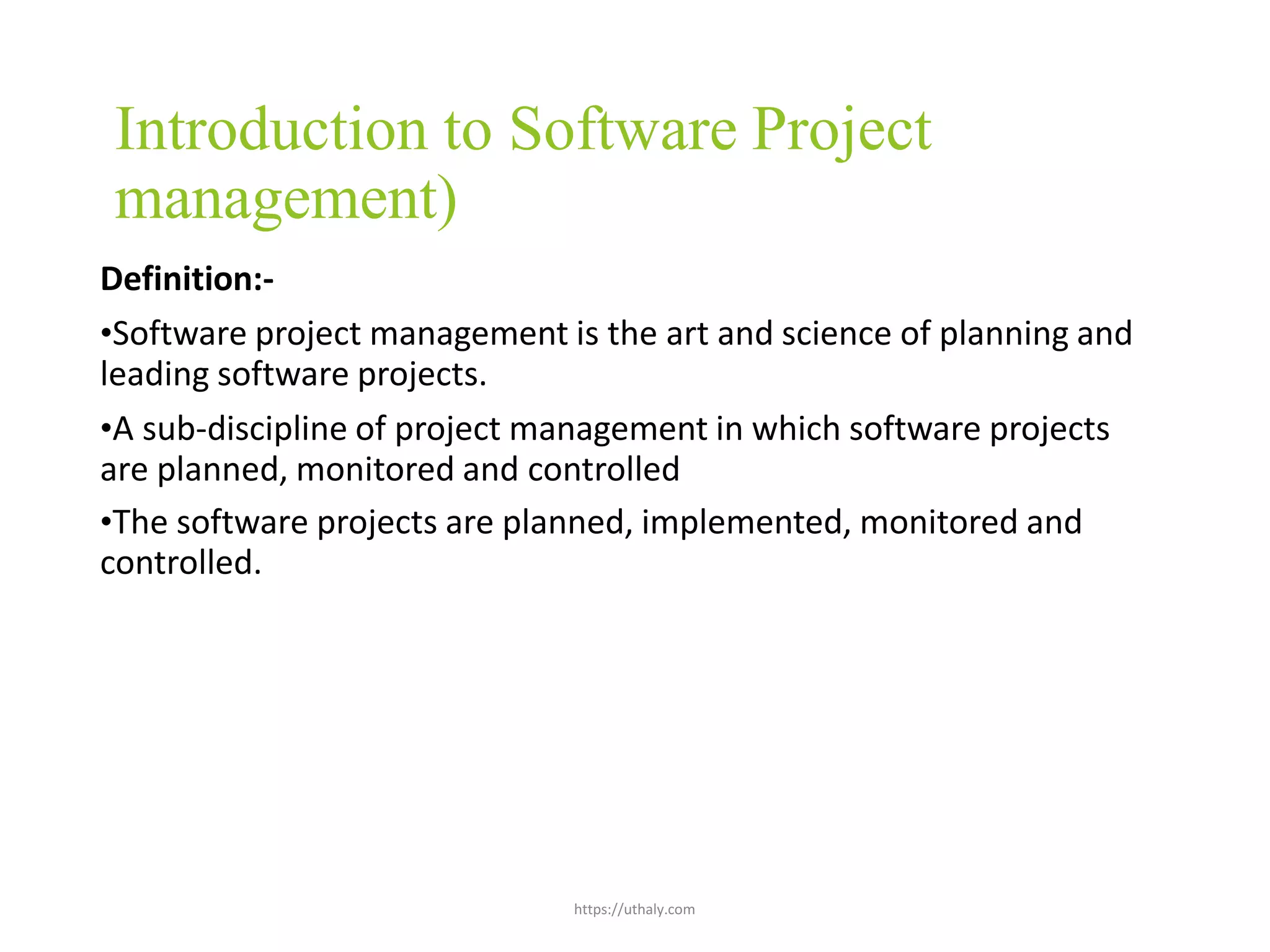 https://uthaly.com
Introduction to Software Project
management)
Definition:-
•Software project management is the art and science of planning and
leading software projects.
•A sub-discipline of project management in which software projects
are planned, monitored and controlled
•The software projects are planned, implemented, monitored and
controlled.
 