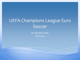 UEFA Champions League Euro
Soccer
By: Michelle Eaddy
SPM 1006
 