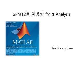 SPM12를 이용한 fMRI Analysis
Tae Young Lee
 