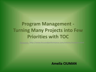 Program Management -
Turning Many Projects into Few
      Priorities with TOC
  Resource: http://www.focusedperformance.com/articles/multipm.html




                                  Amelia CIUMAN
 