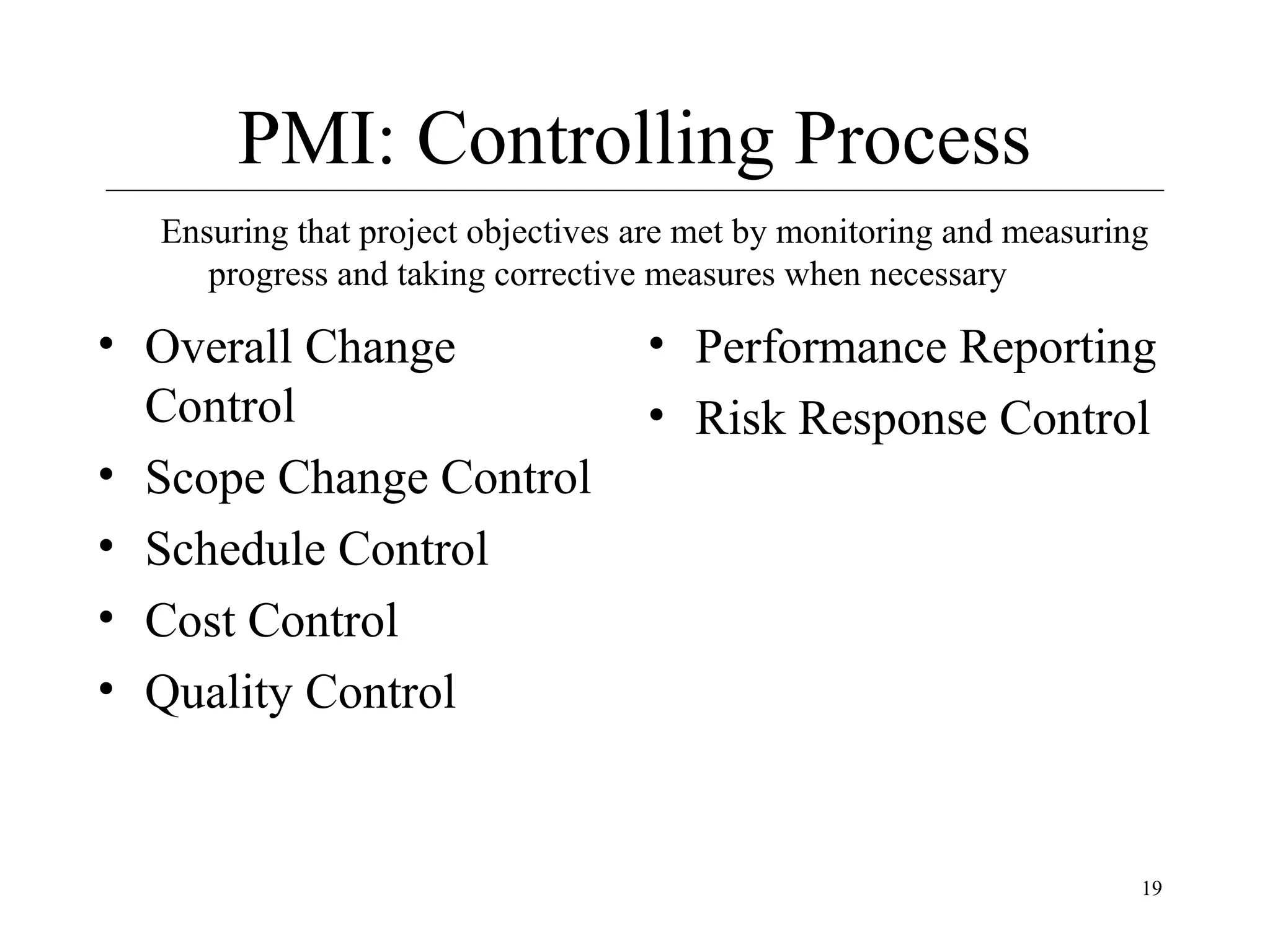 PMI: Controlling Process
Ensuring that project objectives are met by monitoring and measuring
progress and taking corrective measures when necessary

• Overall Change
Control
• Scope Change Control
• Schedule Control
• Cost Control
• Quality Control

• Performance Reporting
• Risk Response Control

19

 