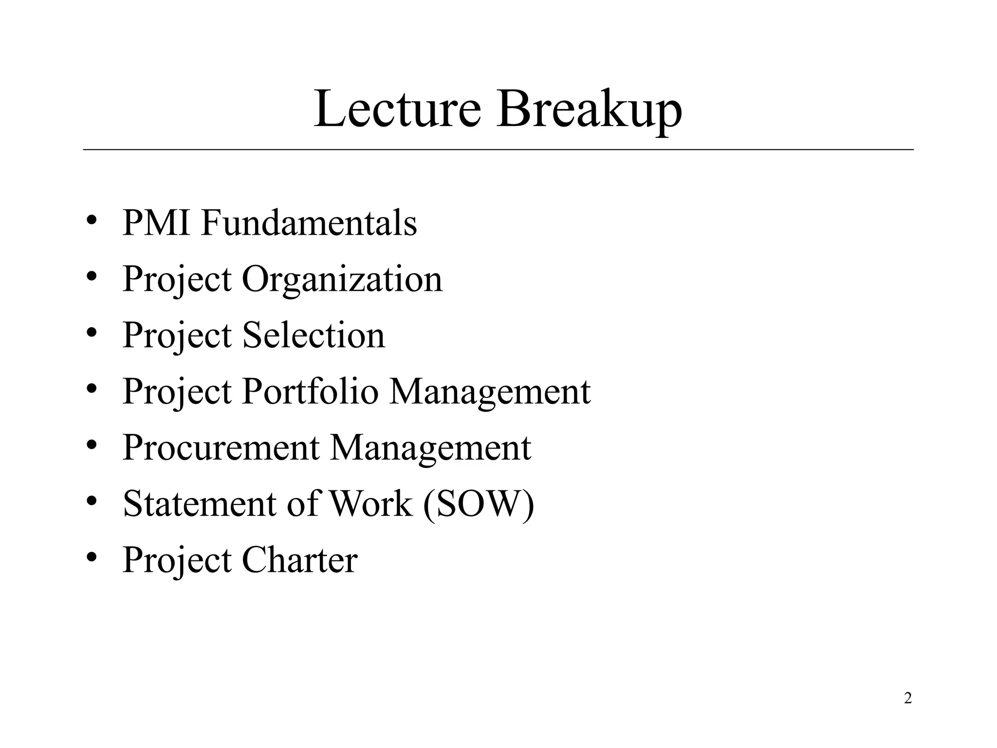 Lecture Breakup
•
•
•
•
•
•
•

PMI Fundamentals
Project Organization
Project Selection
Project Portfolio Management
Procurement Management
Statement of Work (SOW)
Project Charter

2

 