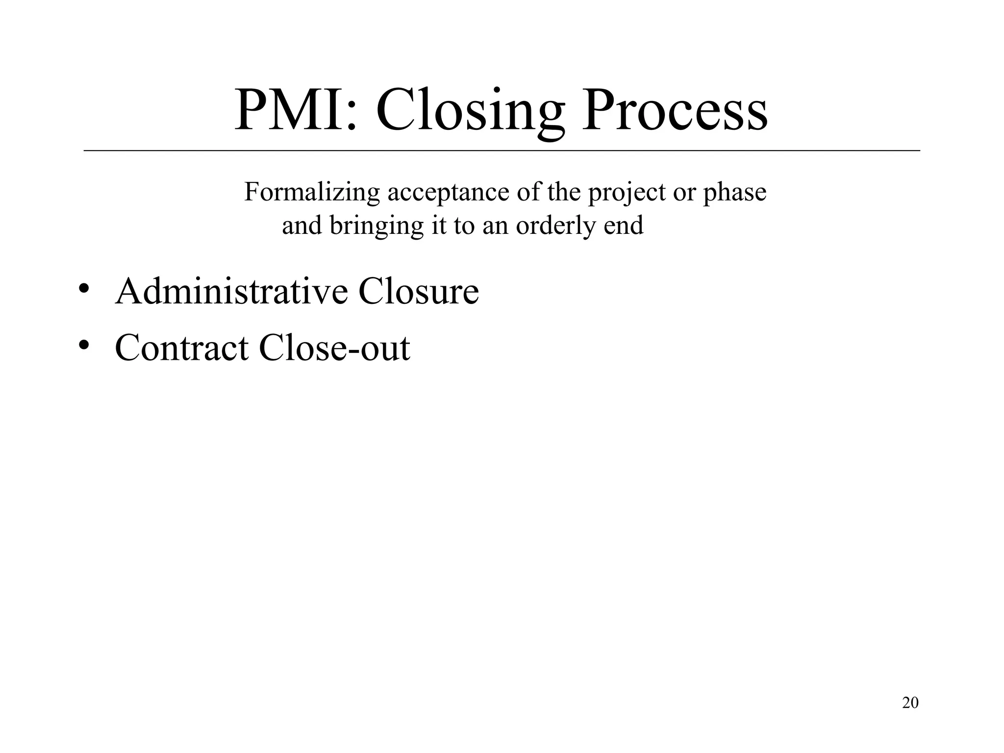 PMI: Closing Process
Formalizing acceptance of the project or phase
and bringing it to an orderly end

• Administrative Closure
• Contract Close-out

20

 