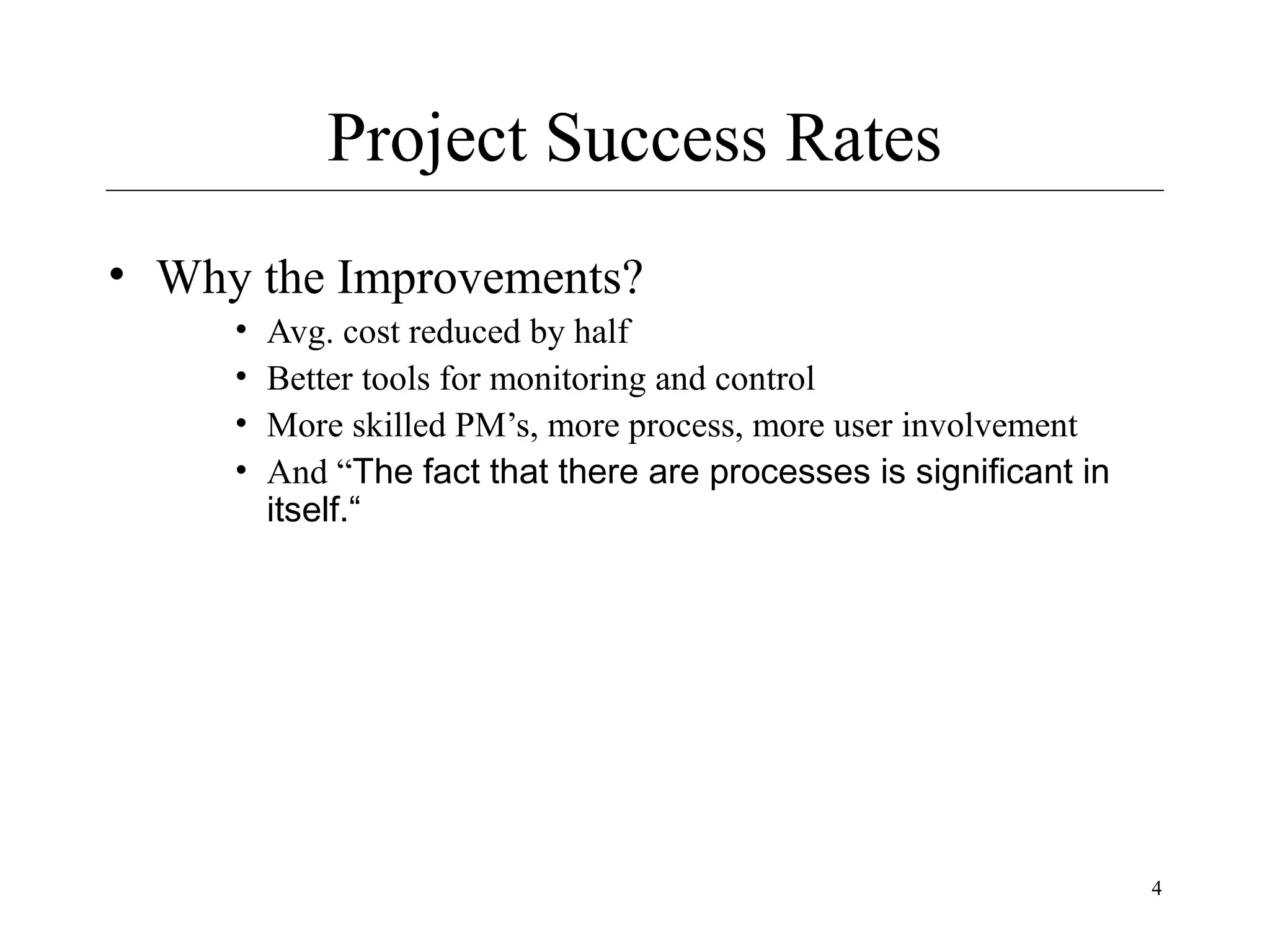 Project Success Rates
• Why the Improvements?
•
•
•
•

Avg. cost reduced by half
Better tools for monitoring and control
More skilled PM’s, more process, more user involvement
And “The fact that there are processes is significant in
itself.“

4

 