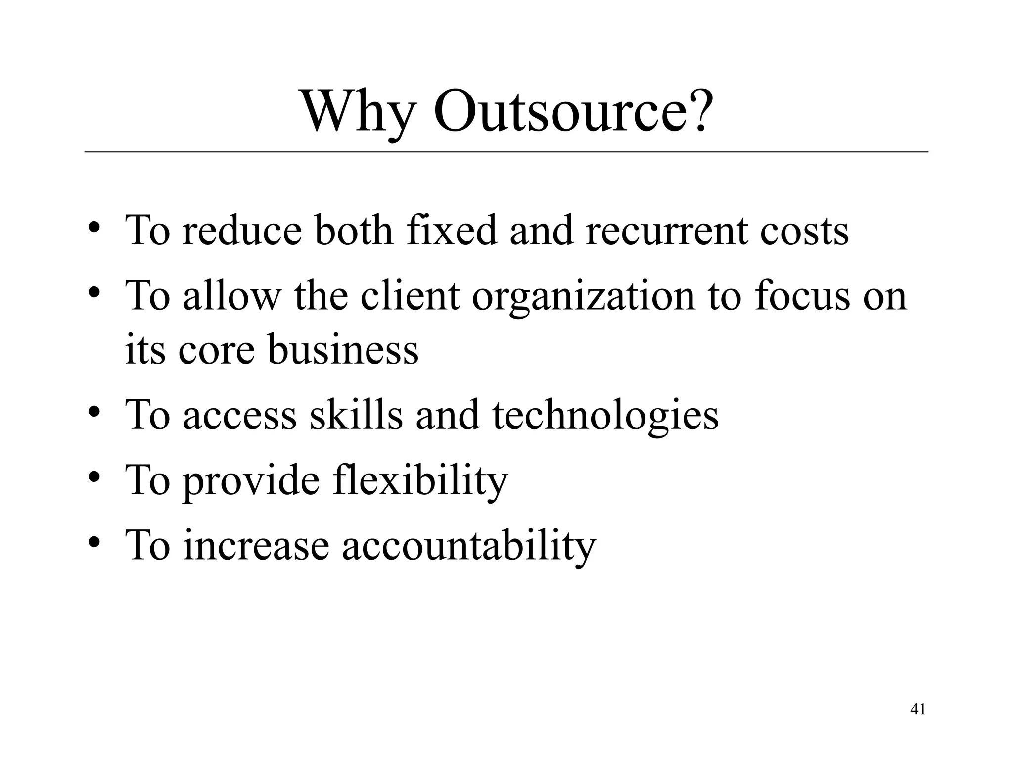 Why Outsource?
• To reduce both fixed and recurrent costs
• To allow the client organization to focus on
its core business
• To access skills and technologies
• To provide flexibility
• To increase accountability

41

 