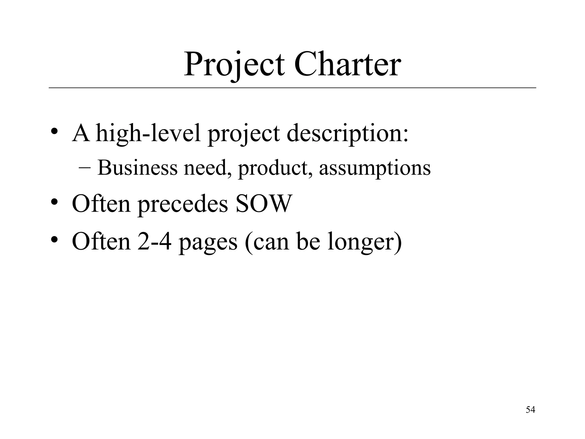 Project Charter
• A high-level project description:
– Business need, product, assumptions

• Often precedes SOW
• Often 2-4 pages (can be longer)

54

 
