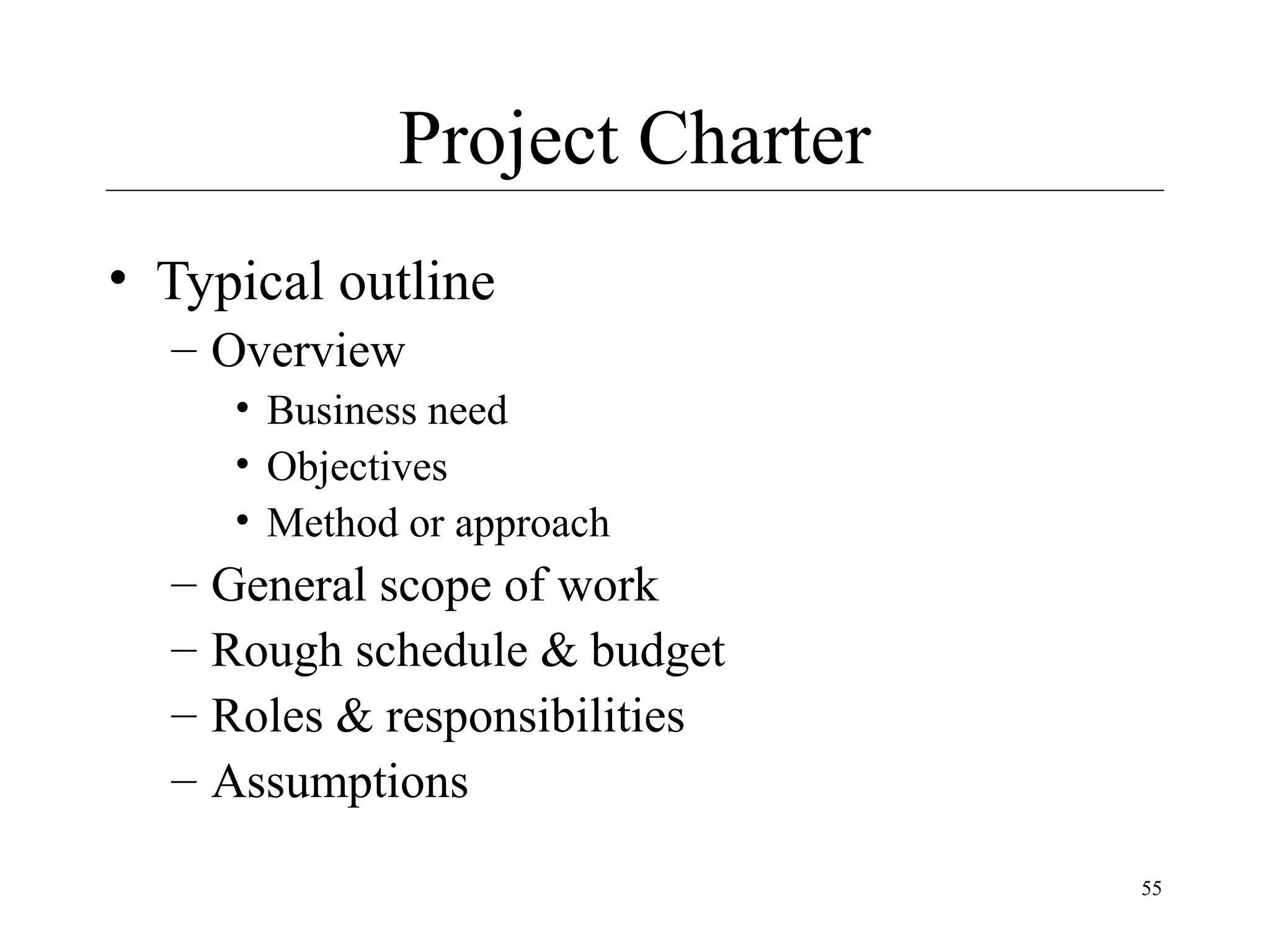 Project Charter
• Typical outline
– Overview
• Business need
• Objectives
• Method or approach

–
–
–
–

General scope of work
Rough schedule & budget
Roles & responsibilities
Assumptions
55

 