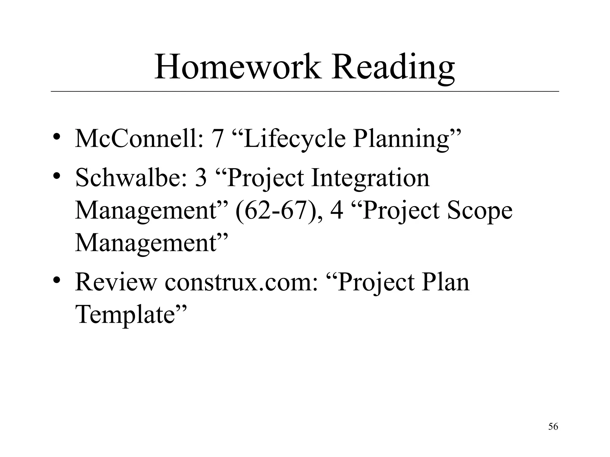 Homework Reading
• McConnell: 7 “Lifecycle Planning”
• Schwalbe: 3 “Project Integration
Management” (62-67), 4 “Project Scope
Management”
• Review construx.com: “Project Plan
Template”

56

 