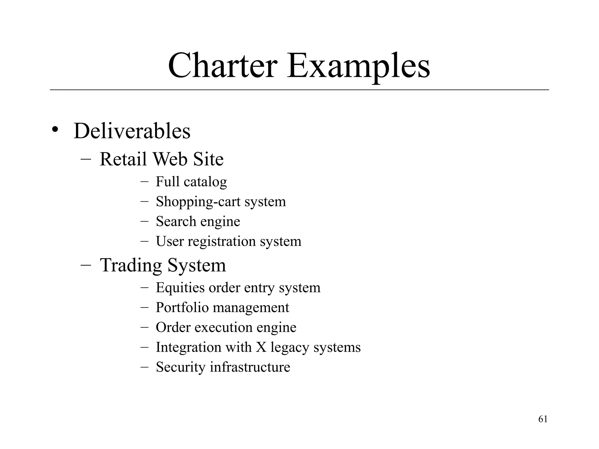 Charter Examples
• Deliverables
– Retail Web Site
–
–
–
–

Full catalog
Shopping-cart system
Search engine
User registration system

– Trading System
–
–
–
–
–

Equities order entry system
Portfolio management
Order execution engine
Integration with X legacy systems
Security infrastructure

61

 