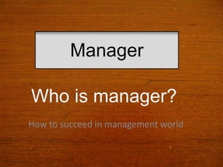 Manager

Who is manager?
How to succeed in management world
 