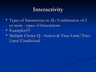 Interactivity Types of Interactions in AL: Combination  of 2 or more - types of Interactions  Examples???  Multiple Choice Q – button & Time Limit/Tries Limit/Conditional 