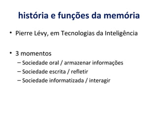 história e funções da memória Pierre Lévy, em Tecnologias da Inteligência 3 momentos Sociedade oral / armazenar informações Sociedade escrita / refleti r Sociedade informatizada / interagir 