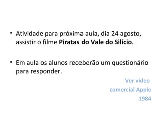 Atividade para próxima aula, dia 24 agosto, assistir o filme  Piratas do Vale do Silício .  Em aula os alunos receberão um questionário para responder. Ver vídeo  comercial Apple 1984 