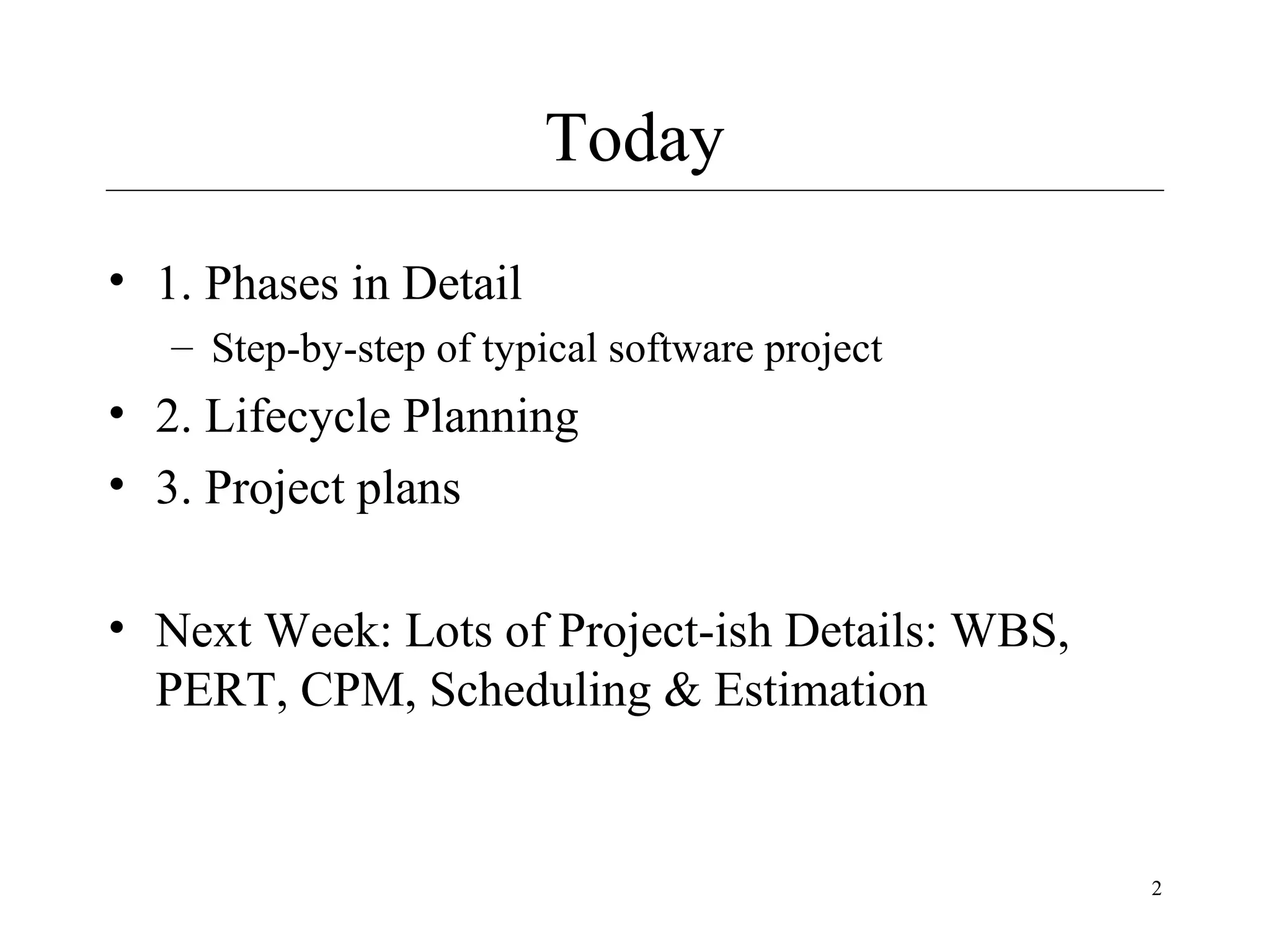 Today
• 1. Phases in Detail
– Step-by-step of typical software project

• 2. Lifecycle Planning
• 3. Project plans
• Next Week: Lots of Project-ish Details: WBS,
PERT, CPM, Scheduling & Estimation

2

 