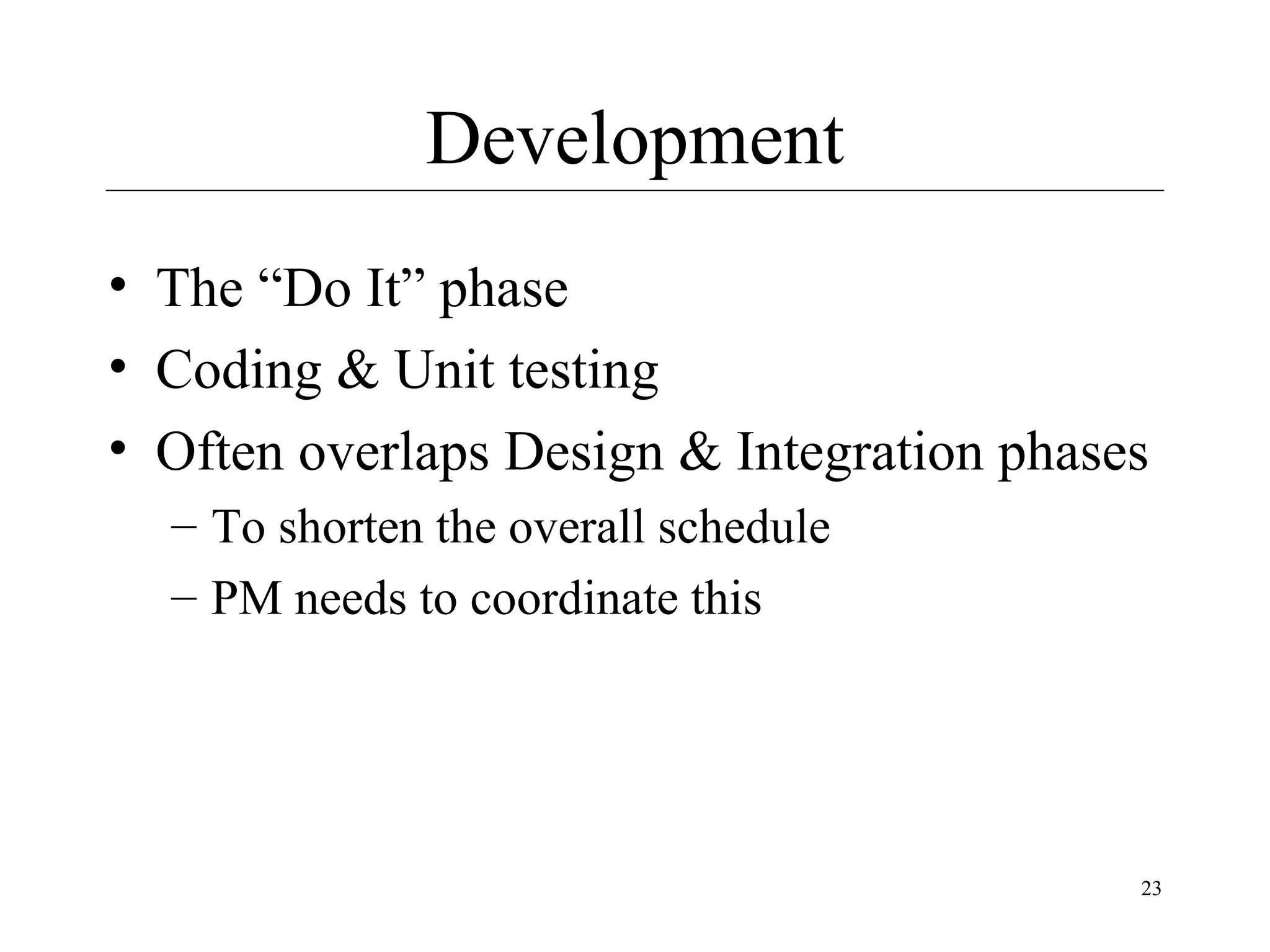 Development
• The “Do It” phase
• Coding & Unit testing
• Often overlaps Design & Integration phases
– To shorten the overall schedule
– PM needs to coordinate this

23

 
