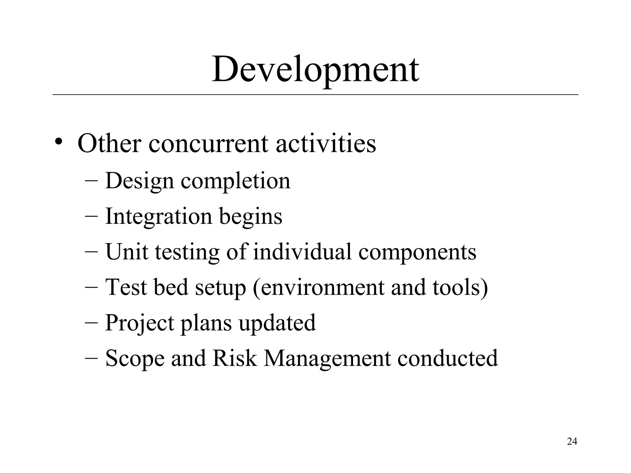 Development
• Other concurrent activities
–
–
–
–
–
–

Design completion
Integration begins
Unit testing of individual components
Test bed setup (environment and tools)
Project plans updated
Scope and Risk Management conducted

24

 