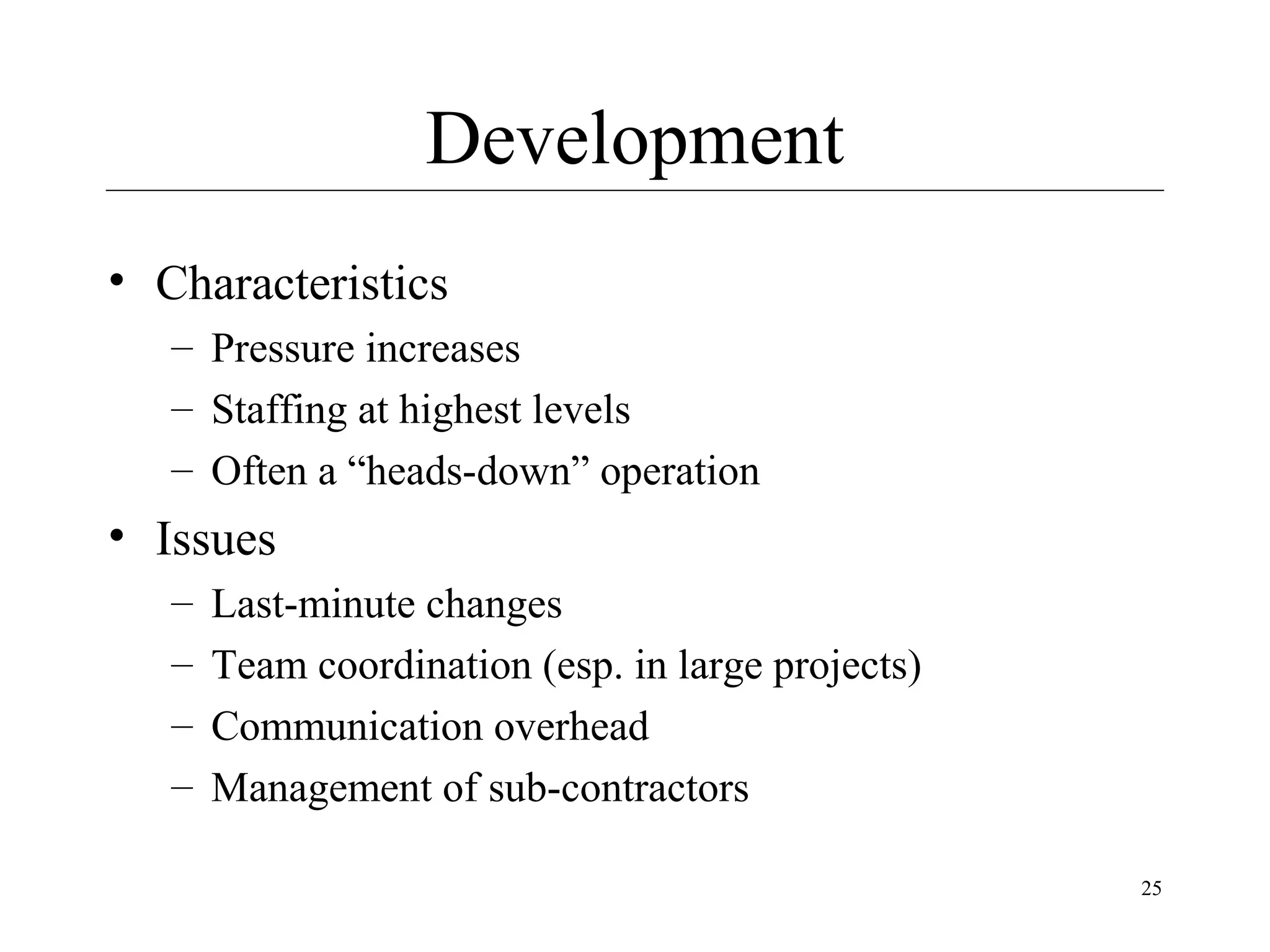 Development
• Characteristics
– Pressure increases
– Staffing at highest levels
– Often a “heads-down” operation

• Issues
–
–
–
–

Last-minute changes
Team coordination (esp. in large projects)
Communication overhead
Management of sub-contractors
25

 