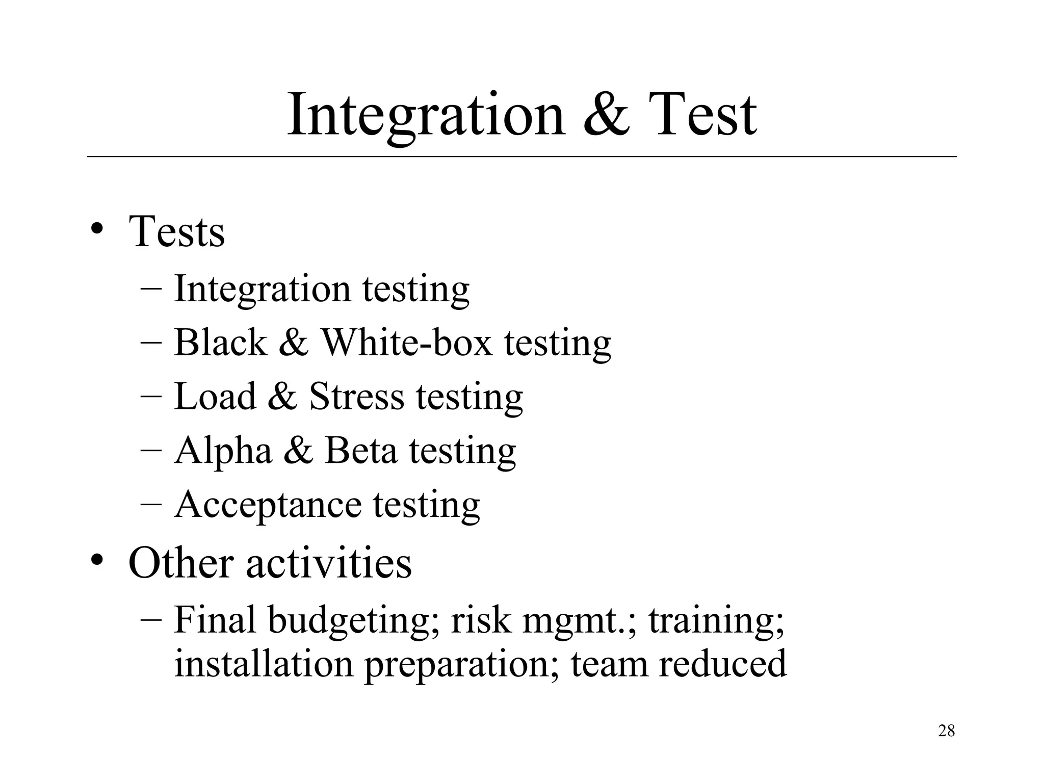 Integration & Test
• Tests
–
–
–
–
–

Integration testing
Black & White-box testing
Load & Stress testing
Alpha & Beta testing
Acceptance testing

• Other activities
– Final budgeting; risk mgmt.; training;
installation preparation; team reduced
28

 