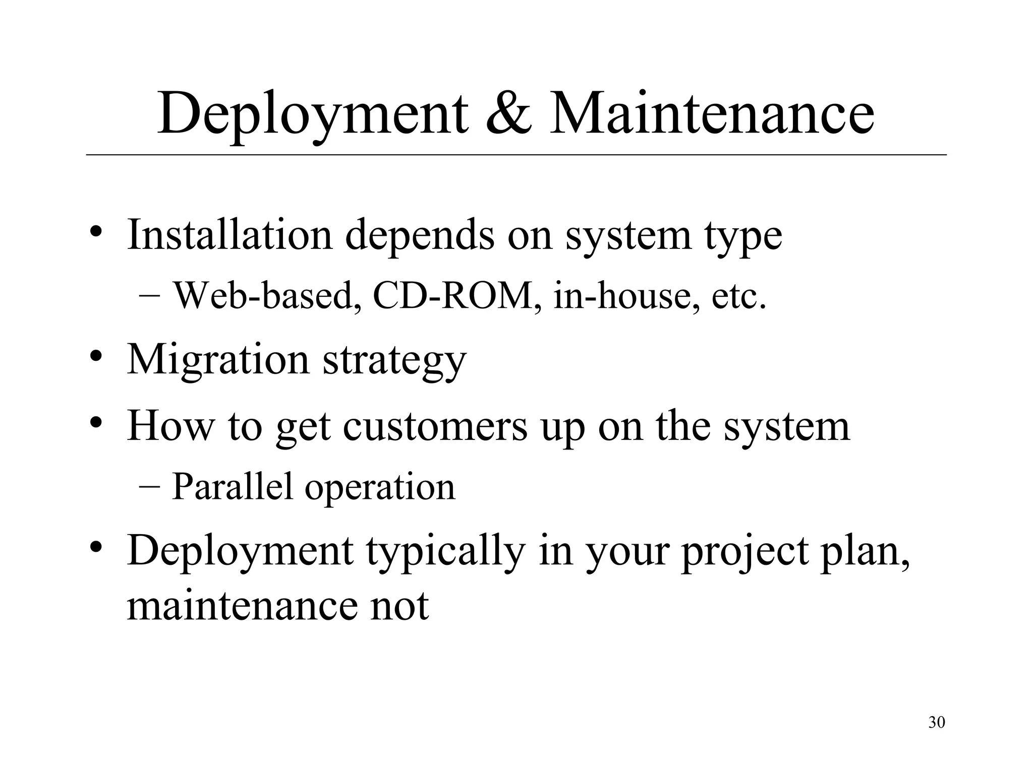 Deployment & Maintenance
• Installation depends on system type
– Web-based, CD-ROM, in-house, etc.

• Migration strategy
• How to get customers up on the system
– Parallel operation

• Deployment typically in your project plan,
maintenance not
30

 