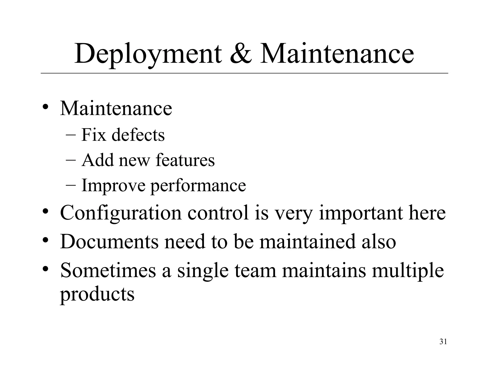 Deployment & Maintenance
• Maintenance
– Fix defects
– Add new features
– Improve performance

• Configuration control is very important here
• Documents need to be maintained also
• Sometimes a single team maintains multiple
products
31

 