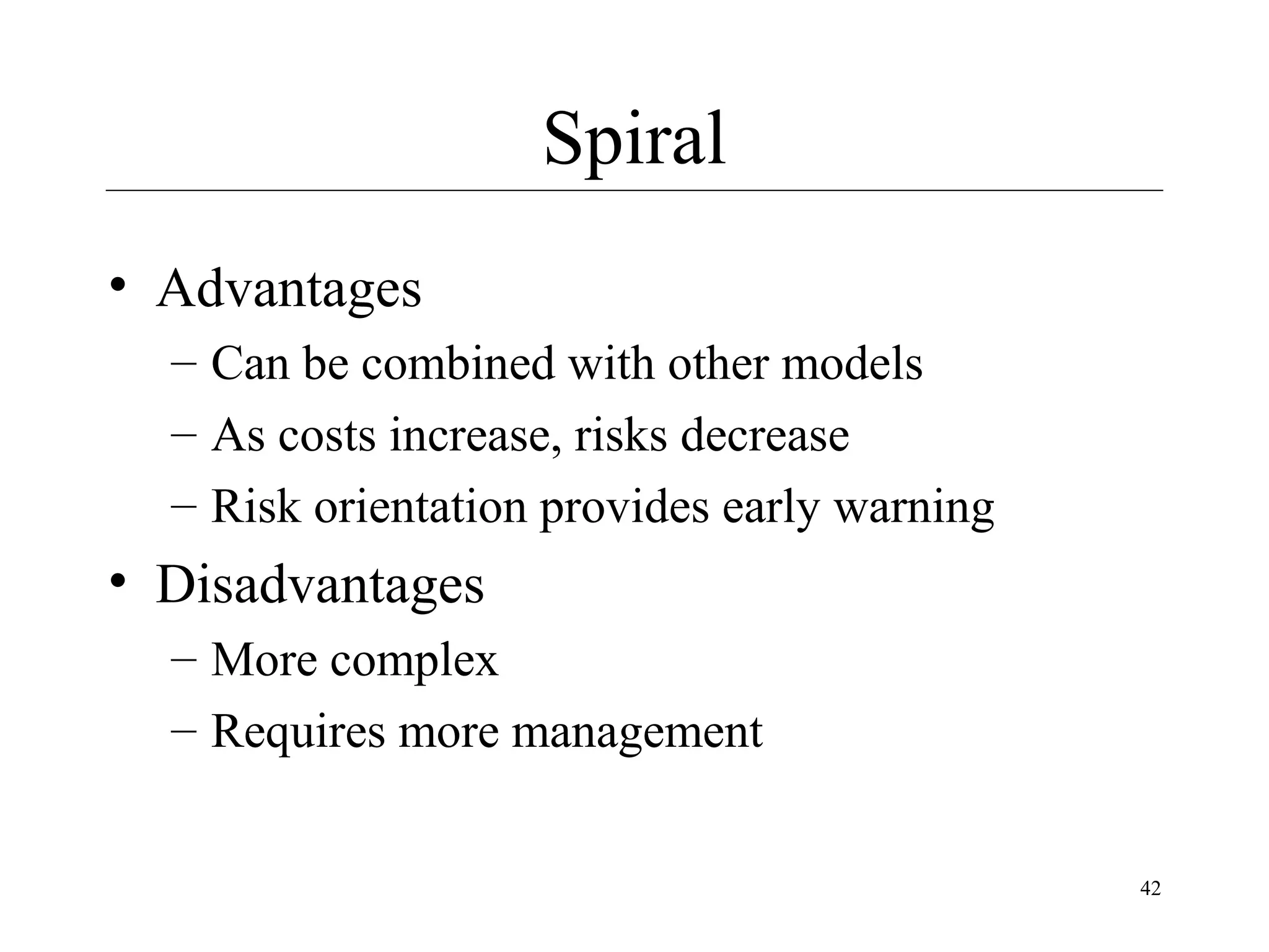 Spiral
• Advantages
– Can be combined with other models
– As costs increase, risks decrease
– Risk orientation provides early warning

• Disadvantages
– More complex
– Requires more management
42

 