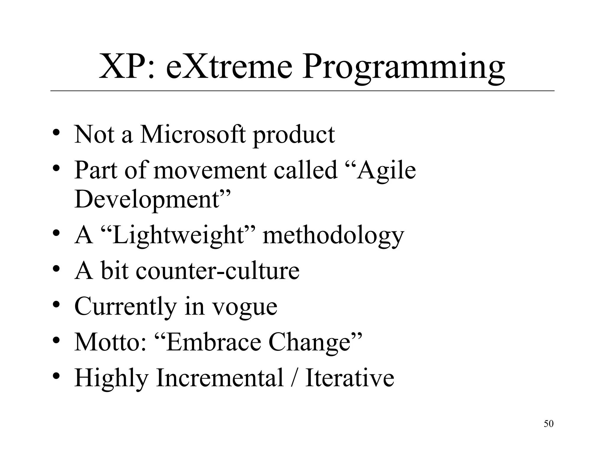 XP: eXtreme Programming
• Not a Microsoft product
• Part of movement called “Agile
Development”
• A “Lightweight” methodology
• A bit counter-culture
• Currently in vogue
• Motto: “Embrace Change”
• Highly Incremental / Iterative
50

 