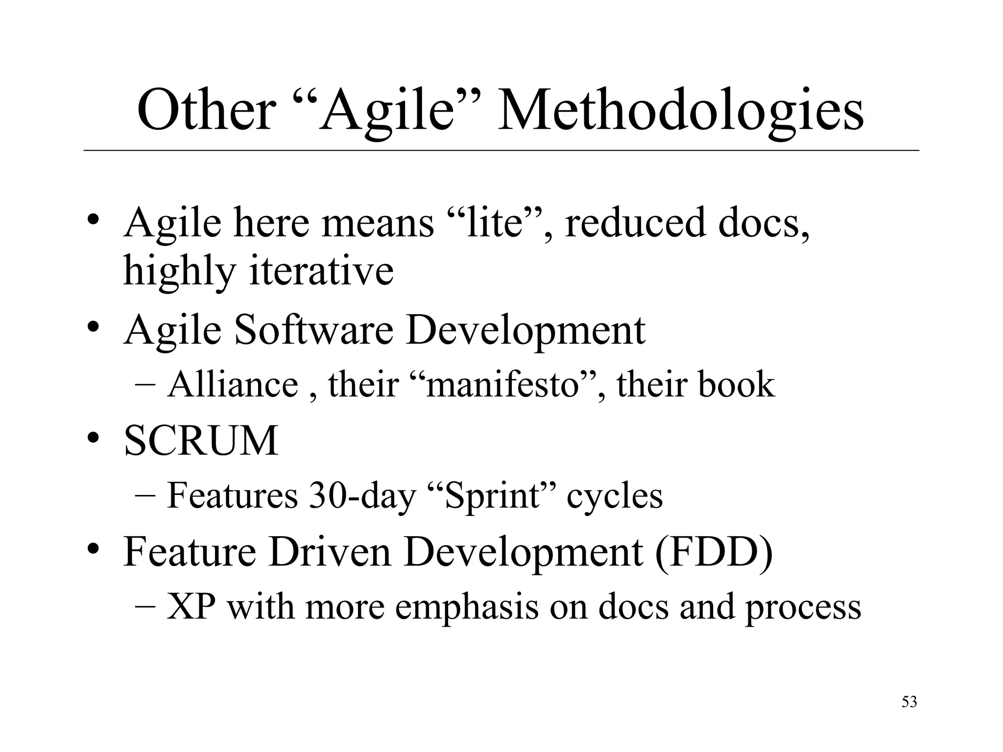 Other “Agile” Methodologies
• Agile here means “lite”, reduced docs,
highly iterative
• Agile Software Development
– Alliance , their “manifesto”, their book

• SCRUM
– Features 30-day “Sprint” cycles

• Feature Driven Development (FDD)
– XP with more emphasis on docs and process
53

 